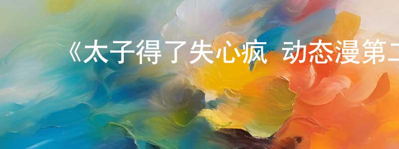陈天法发布《太子得了失心疯 动态漫第二季》详情介绍_太子得了失心疯 动态漫第二季已完结在线观看_太子得了失心疯 动态漫第二季迅雷下载_国漫